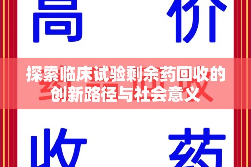安庆探索临床试验剩余药回收的创新路径与社会意义