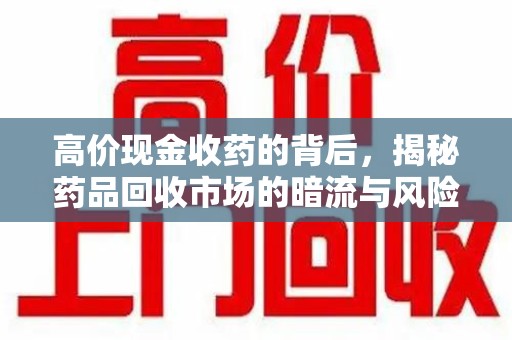 安庆高价现金收药的背后，揭秘药品回收市场的暗流与风险