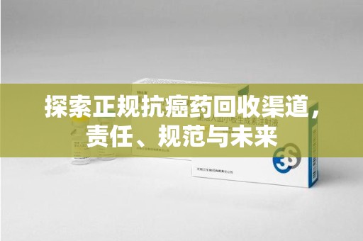 安庆探索正规抗癌药回收渠道，责任、规范与未来